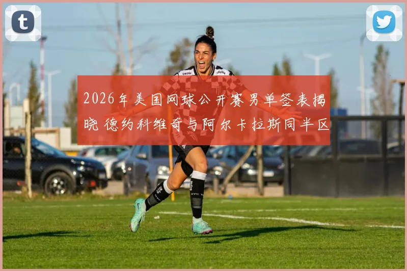 2026年美国网球公开赛男单签表揭晓 德约科维奇与阿尔卡拉斯同半区晋级前景深度预测