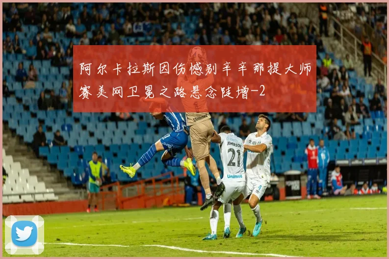 阿尔卡拉斯因伤憾别辛辛那提大师赛美网卫冕之路悬念陡增