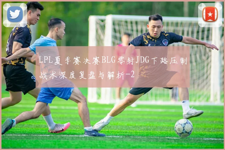 LPL夏季赛决赛BLG零封JDG下路压制战术深度复盘与解析