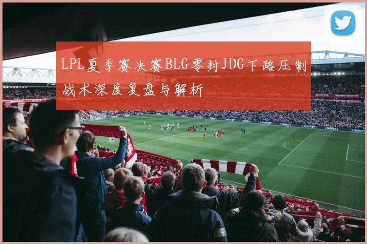 LPL夏季赛决赛BLG零封JDG下路压制战术深度复盘与解析